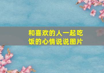 和喜欢的人一起吃饭的心情说说图片