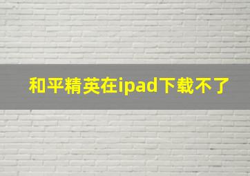 和平精英在ipad下载不了