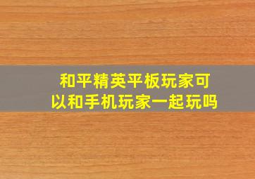 和平精英平板玩家可以和手机玩家一起玩吗