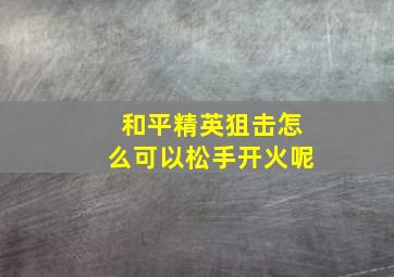 和平精英狙击怎么可以松手开火呢