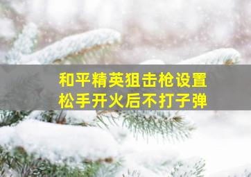 和平精英狙击枪设置松手开火后不打子弹