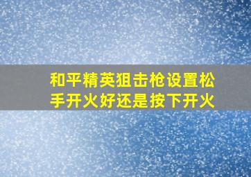 和平精英狙击枪设置松手开火好还是按下开火