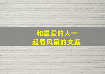 和最爱的人一起看风景的文案