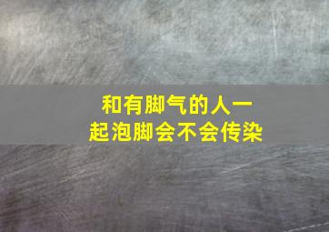 和有脚气的人一起泡脚会不会传染