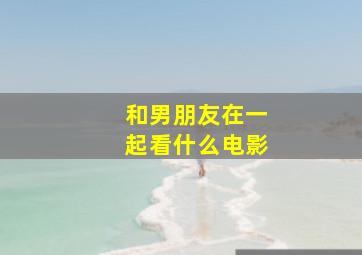 和男朋友在一起看什么电影