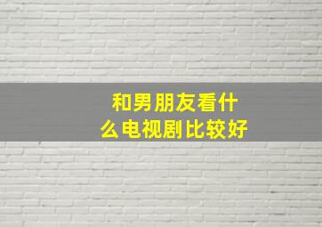 和男朋友看什么电视剧比较好