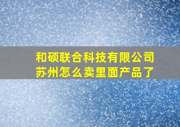 和硕联合科技有限公司苏州怎么卖里面产品了