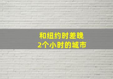 和纽约时差晚2个小时的城市