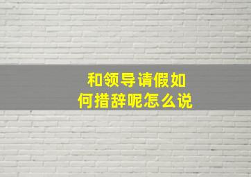 和领导请假如何措辞呢怎么说