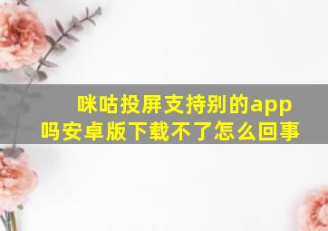 咪咕投屏支持别的app吗安卓版下载不了怎么回事