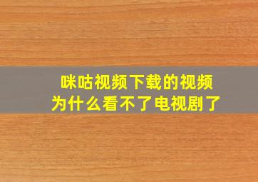 咪咕视频下载的视频为什么看不了电视剧了