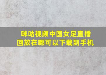 咪咕视频中国女足直播回放在哪可以下载到手机