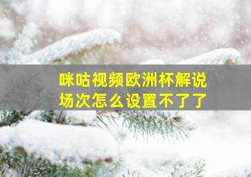 咪咕视频欧洲杯解说场次怎么设置不了了