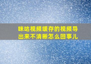 咪咕视频缓存的视频导出来不清晰怎么回事儿