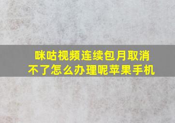 咪咕视频连续包月取消不了怎么办理呢苹果手机