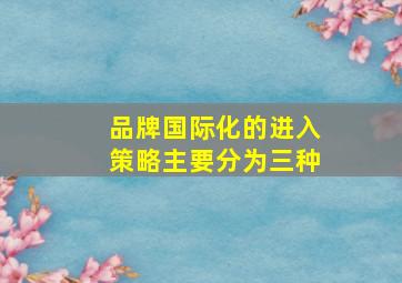 品牌国际化的进入策略主要分为三种