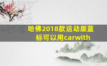 哈佛2018款运动版蓝标可以用carwith