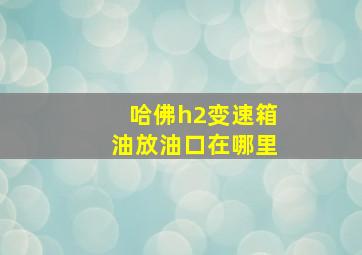 哈佛h2变速箱油放油口在哪里