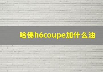 哈佛h6coupe加什么油