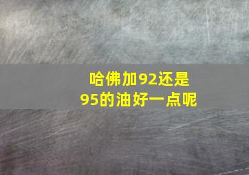 哈佛加92还是95的油好一点呢