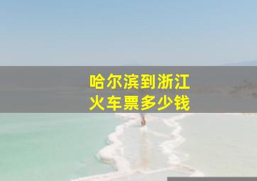 哈尔滨到浙江火车票多少钱