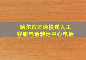 哈尔滨圆通快递人工客服电话转运中心电话