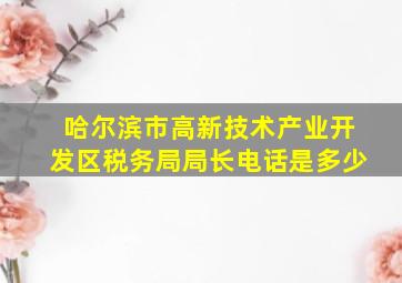 哈尔滨市高新技术产业开发区税务局局长电话是多少