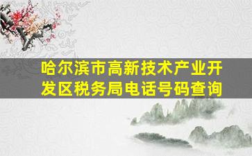 哈尔滨市高新技术产业开发区税务局电话号码查询