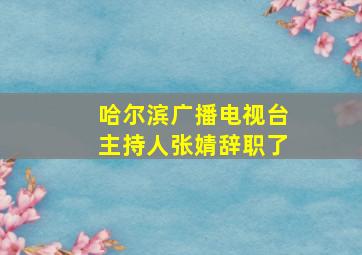 哈尔滨广播电视台主持人张婧辞职了