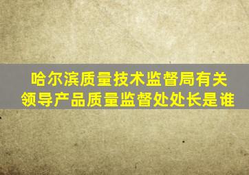 哈尔滨质量技术监督局有关领导产品质量监督处处长是谁