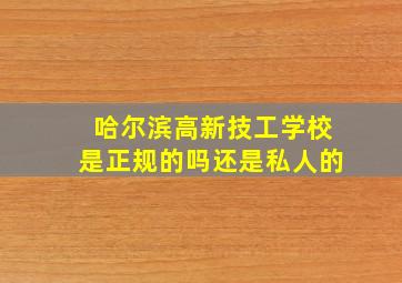 哈尔滨高新技工学校是正规的吗还是私人的