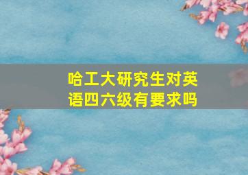 哈工大研究生对英语四六级有要求吗