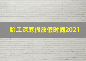 哈工深寒假放假时间2021