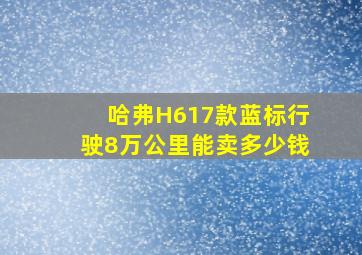 哈弗H617款蓝标行驶8万公里能卖多少钱