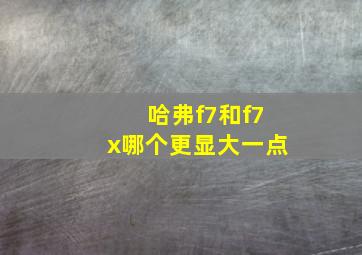 哈弗f7和f7x哪个更显大一点