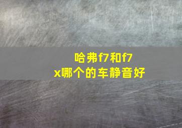 哈弗f7和f7x哪个的车静音好