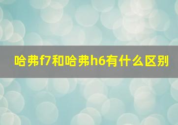 哈弗f7和哈弗h6有什么区别