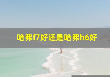 哈弗f7好还是哈弗h6好