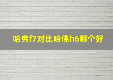 哈弗f7对比哈佛h6哪个好