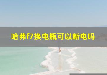 哈弗f7换电瓶可以断电吗