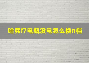 哈弗f7电瓶没电怎么换n档