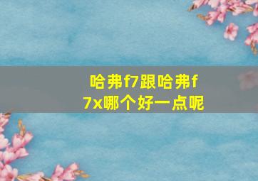 哈弗f7跟哈弗f7x哪个好一点呢