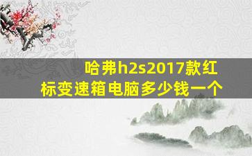 哈弗h2s2017款红标变速箱电脑多少钱一个