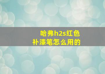 哈弗h2s红色补漆笔怎么用的