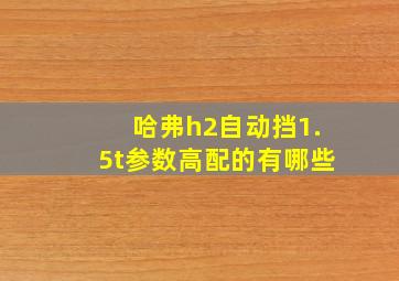 哈弗h2自动挡1.5t参数高配的有哪些