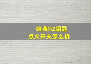 哈弗h2钥匙点火开关怎么拆