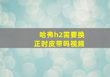 哈弗h2需要换正时皮带吗视频