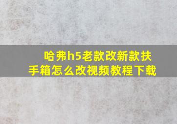 哈弗h5老款改新款扶手箱怎么改视频教程下载