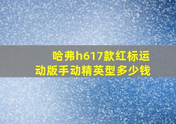 哈弗h617款红标运动版手动精英型多少钱