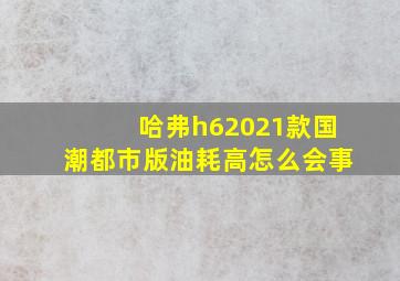 哈弗h62021款国潮都市版油耗高怎么会事